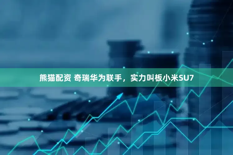 熊猫配资 奇瑞华为联手，实力叫板小米SU7