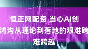 恒正网配资 当心AI创新鸿沟从理论到落地的艰难跨越