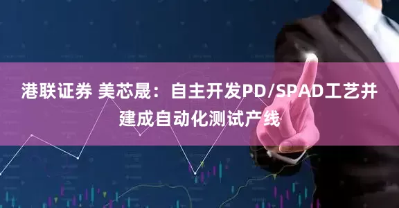港联证券 美芯晟：自主开发PD/SPAD工艺并建成自动化测试产线