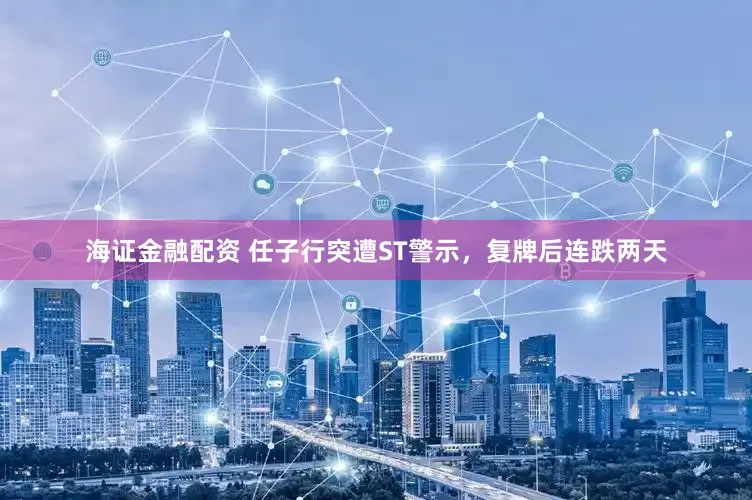 海证金融配资 任子行突遭ST警示，复牌后连跌两天