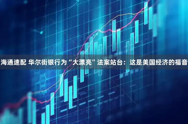 海通速配 华尔街银行为“大漂亮”法案站台：这是美国经济的福音