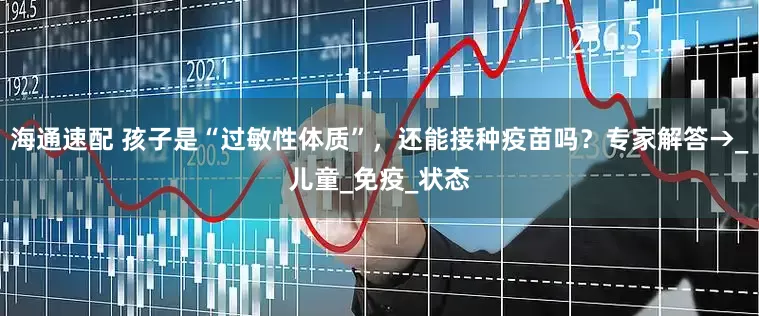 海通速配 孩子是“过敏性体质”，还能接种疫苗吗？专家解答→_儿童_免疫_状态