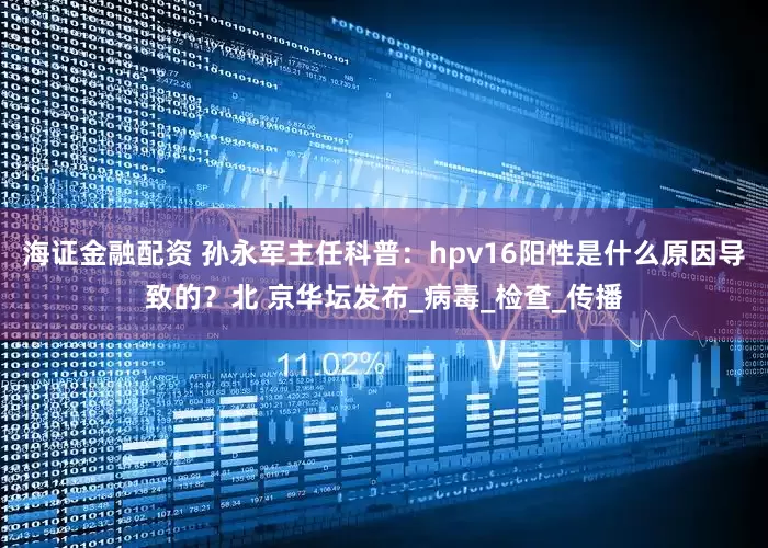海证金融配资 孙永军主任科普：hpv16阳性是什么原因导致的？北 京华坛发布_病毒_检查_传播