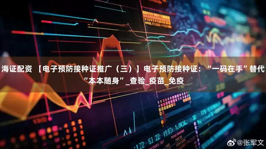 海证配资 【电子预防接种证推广（三）】电子预防接种证：“一码在手”替代“本本随身”_查验_疫苗_免疫