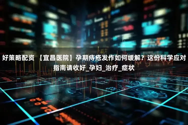 好策略配资 【宜昌医院】孕期痔疮发作如何缓解？这份科学应对指南请收好_孕妇_治疗_症状