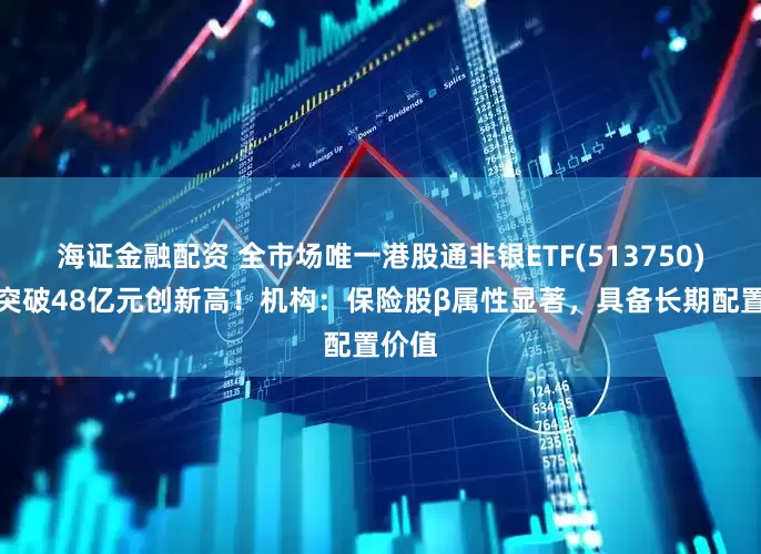 海证金融配资 全市场唯一港股通非银ETF(513750)规模突破48亿元创新高！机构：保险股β属性显著，具备长期配置价值