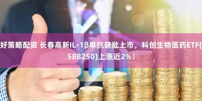 好策略配资 长春高新IL-1β单抗获批上市，科创生物医药ETF(588250)上涨近2%！