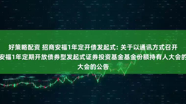好策略配资 招商安福1年定开债发起式: 关于以通讯方式召开招商安福1年定期开放债券型发起式证券投资基金基金份额持有人大会的公告