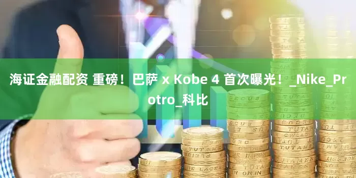 海证金融配资 重磅！巴萨 x Kobe 4 首次曝光！_Nike_Protro_科比