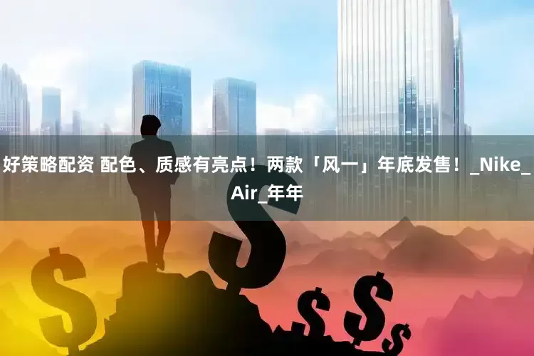 好策略配资 配色、质感有亮点！两款「风一」年底发售！_Nike_Air_年年
