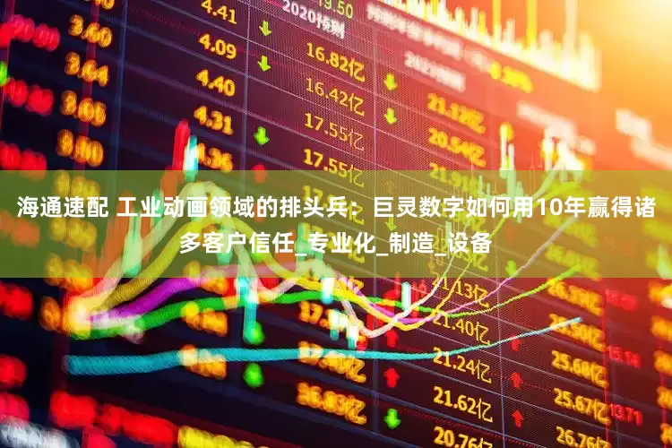 海通速配 工业动画领域的排头兵：巨灵数字如何用10年赢得诸多客户信任_专业化_制造_设备