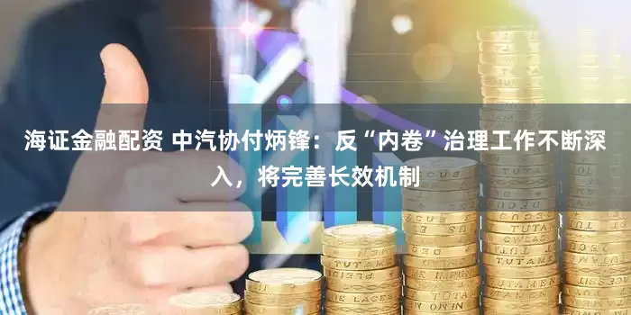 海证金融配资 中汽协付炳锋：反“内卷”治理工作不断深入，将完善长效机制
