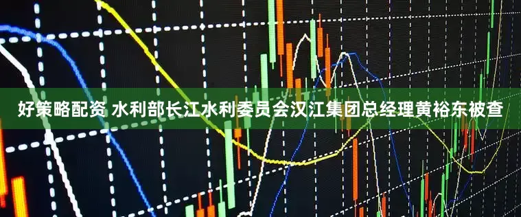 好策略配资 水利部长江水利委员会汉江集团总经理黄裕东被查