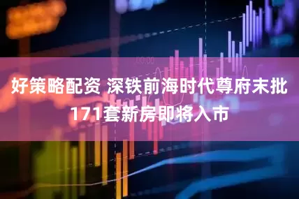好策略配资 深铁前海时代尊府末批171套新房即将入市