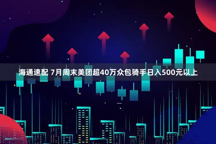 海通速配 7月周末美团超40万众包骑手日入500元以上