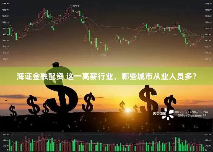 海证金融配资 这一高薪行业，哪些城市从业人员多？