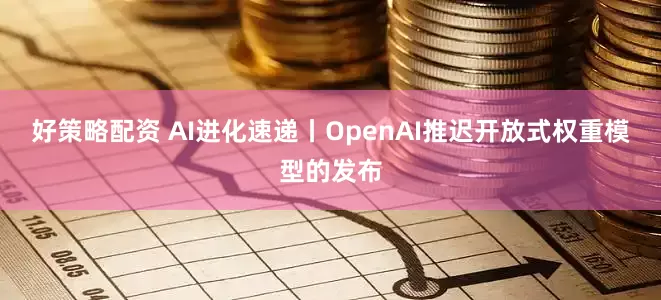 好策略配资 AI进化速递丨OpenAI推迟开放式权重模型的发布