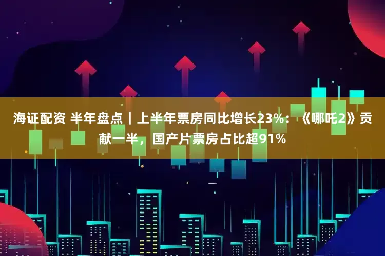 海证配资 半年盘点｜上半年票房同比增长23%：《哪吒2》贡献一半，国产片票房占比超91%