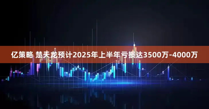 亿策略 楚天龙预计2025年上半年亏损达3500万-4000万