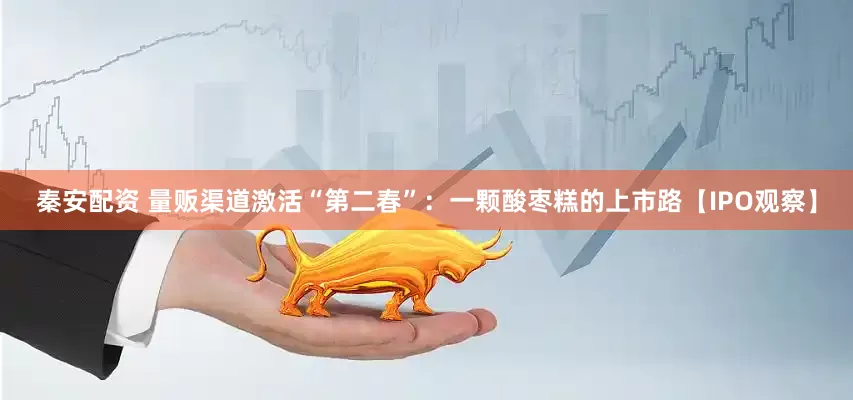 秦安配资 量贩渠道激活“第二春”：一颗酸枣糕的上市路【IPO观察】