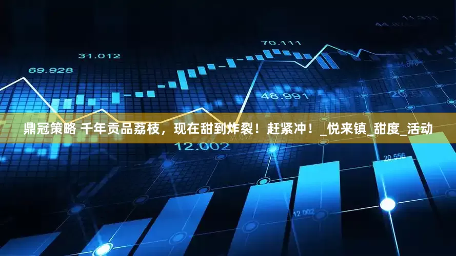 鼎冠策略 千年贡品荔枝，现在甜到炸裂！赶紧冲！_悦来镇_甜度_活动