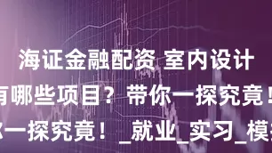 海证金融配资 室内设计培训基地有哪些项目？带你一探究竟！_就业_实习_模拟