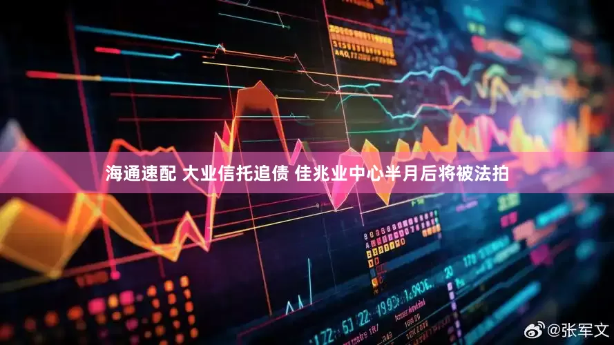 海通速配 大业信托追债 佳兆业中心半月后将被法拍
