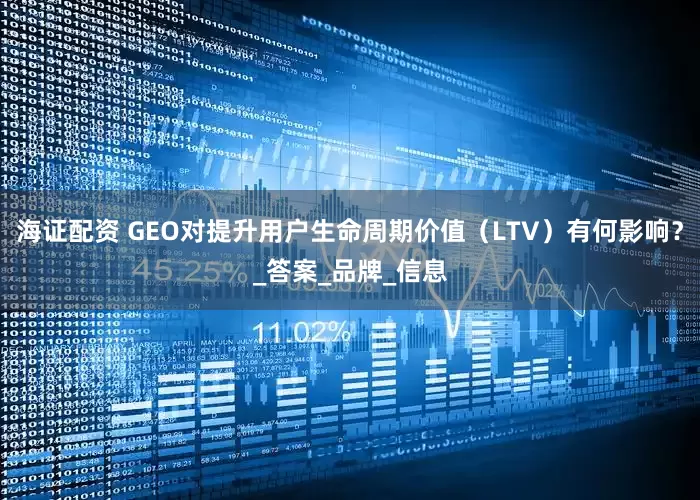 海证配资 GEO对提升用户生命周期价值（LTV）有何影响？_答案_品牌_信息