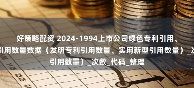 好策略配资 2024-1994上市公司绿色专利引用、企业绿色专利引用数量数据（发明专利引用数量、实用新型引用数量）_次数_代码_整理