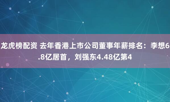 龙虎榜配资 去年香港上市公司董事年薪排名：李想6.8亿居首，刘强东4.48亿第4