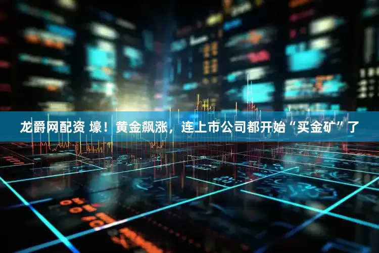 龙爵网配资 壕！黄金飙涨，连上市公司都开始“买金矿”了