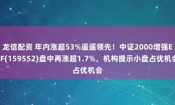 龙信配资 年内涨超53%遥遥领先！中证2000增强ETF(159552)盘中再涨超1.7%，机构提示小盘占优机会