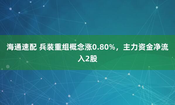 海通速配 兵装重组概念涨0.80%，主力资金净流入2股
