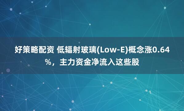 好策略配资 低辐射玻璃(Low-E)概念涨0.64%，主力资金净流入这些股
