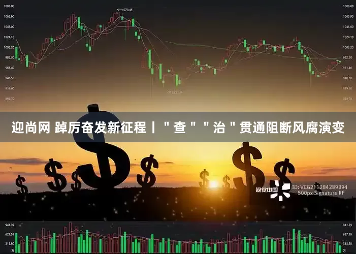 迎尚网 踔厉奋发新征程丨＂查＂＂治＂贯通阻断风腐演变