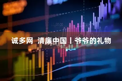 诚多网  清廉中国丨爷爷的礼物