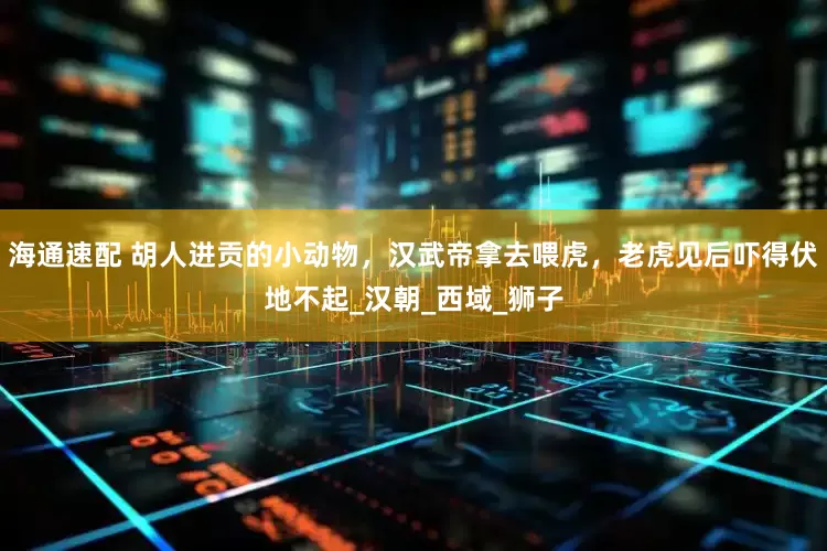 海通速配 胡人进贡的小动物，汉武帝拿去喂虎，老虎见后吓得伏地不起_汉朝_西域_狮子