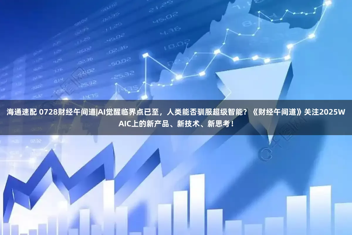 海通速配 0728财经午间道|AI觉醒临界点已至，人类能否驯服超级智能？《财经午间道》关注2025WAIC上的新产品、新技术、新思考！