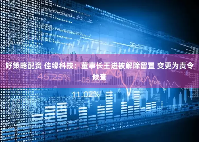 好策略配资 佳缘科技：董事长王进被解除留置 变更为责令候查