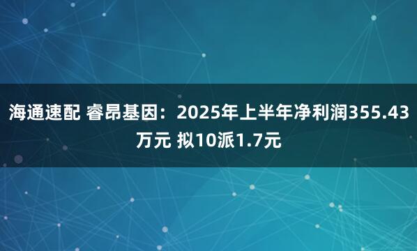 海通速配 睿昂基因：2025年上半年净利润355.43万元 拟10派1.7元