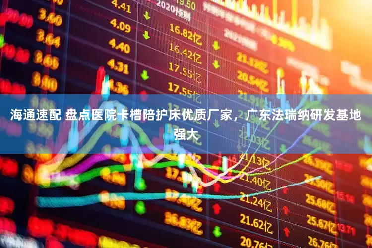 海通速配 盘点医院卡槽陪护床优质厂家，广东法瑞纳研发基地强大