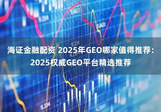 海证金融配资 2025年GEO哪家值得推荐：2025权威GEO平台精选推荐