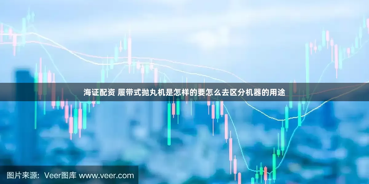 海证配资 履带式抛丸机是怎样的要怎么去区分机器的用途