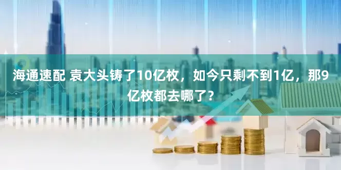 海通速配 袁大头铸了10亿枚，如今只剩不到1亿，那9亿枚都去哪了？