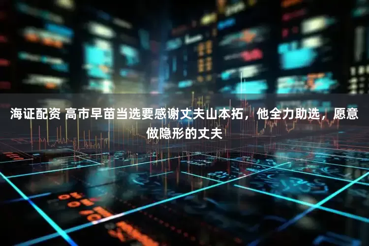 海证配资 高市早苗当选要感谢丈夫山本拓，他全力助选，愿意做隐形的丈夫