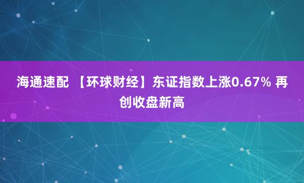 海通速配 【环球财经】东证指数上涨0.67% 再创收盘新高