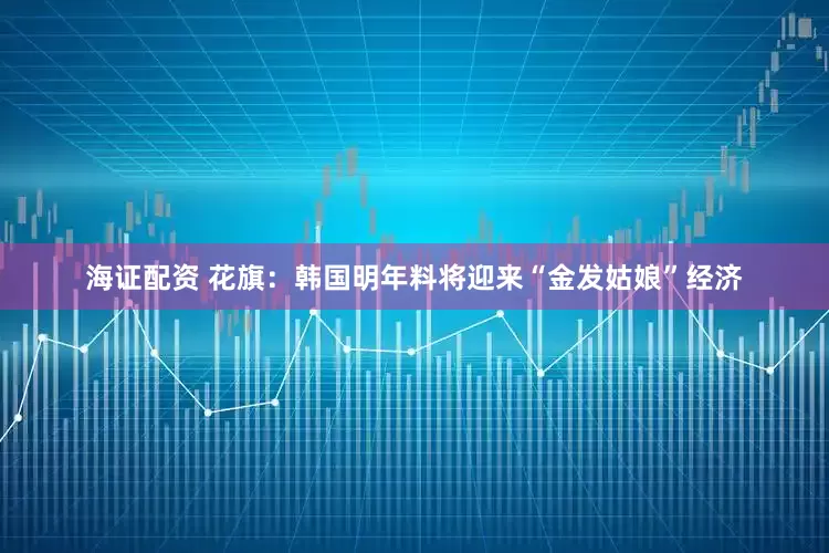 海证配资 花旗：韩国明年料将迎来“金发姑娘”经济