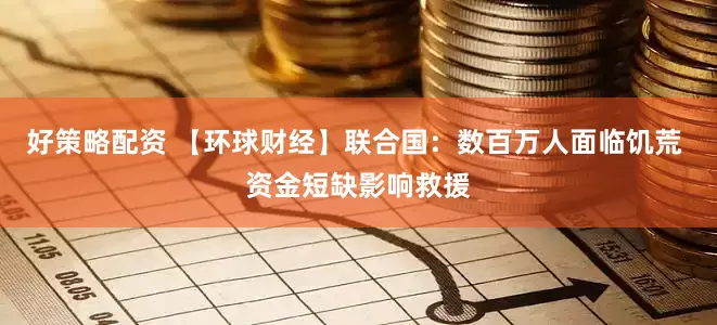 好策略配资 【环球财经】联合国：数百万人面临饥荒 资金短缺影响救援