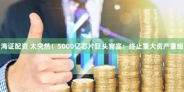 海证配资 太突然！5000亿芯片巨头官宣：终止重大资产重组