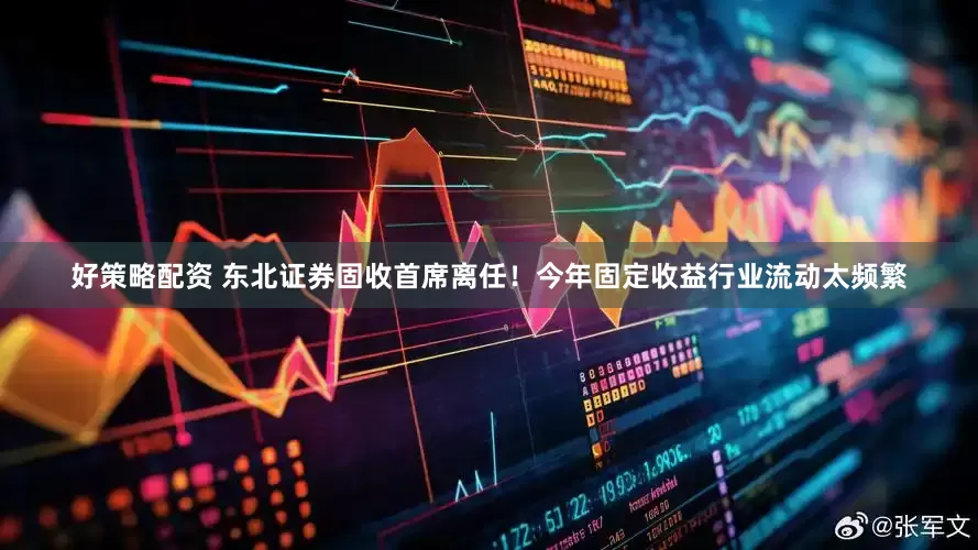 好策略配资 东北证券固收首席离任！今年固定收益行业流动太频繁